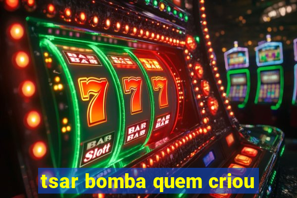 tsar bomba quem criou